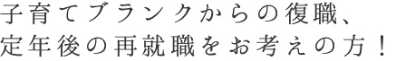 子育てブランクからの復職、定年後の再就職をお考えの方！