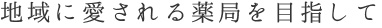 地域に愛される薬局を目指して