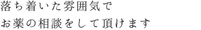 落ち着いた雰囲気でお薬の相談をして頂けます